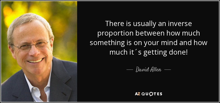 There is usually an inverse proportion between how much something is on your mind and how much it´s getting done! - David Allen