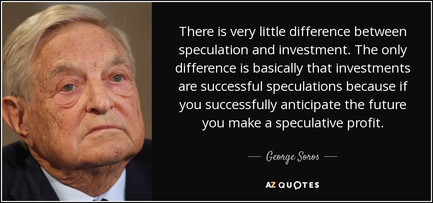 There is very little difference between speculation and investment. The only difference is basically that investments are successful speculations because if you successfully anticipate the future you make a speculative profit. - George Soros