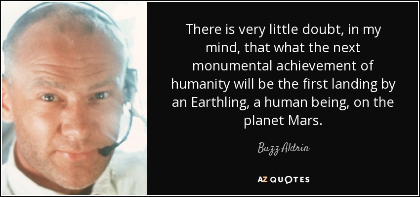 There is very little doubt, in my mind, that what the next monumental achievement of humanity will be the first landing by an Earthling, a human being, on the planet Mars. - Buzz Aldrin