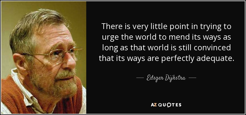 There is very little point in trying to urge the world to mend its ways as long as that world is still convinced that its ways are perfectly adequate. - Edsger Dijkstra