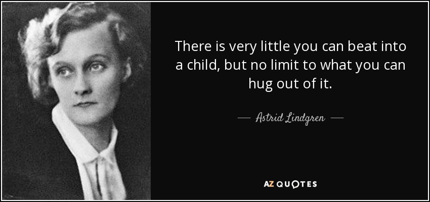 There is very little you can beat into a child, but no limit to what you can hug out of it. - Astrid Lindgren