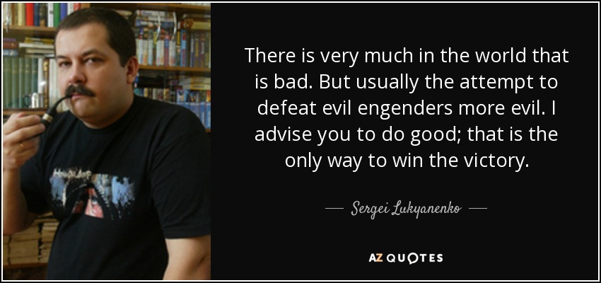 There is very much in the world that is bad. But usually the attempt to defeat evil engenders more evil. I advise you to do good; that is the only way to win the victory. - Sergei Lukyanenko