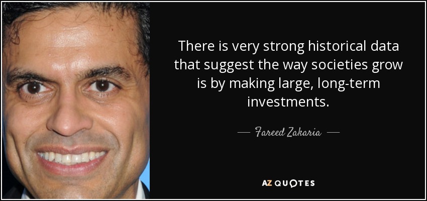 There is very strong historical data that suggest the way societies grow is by making large, long-term investments. - Fareed Zakaria