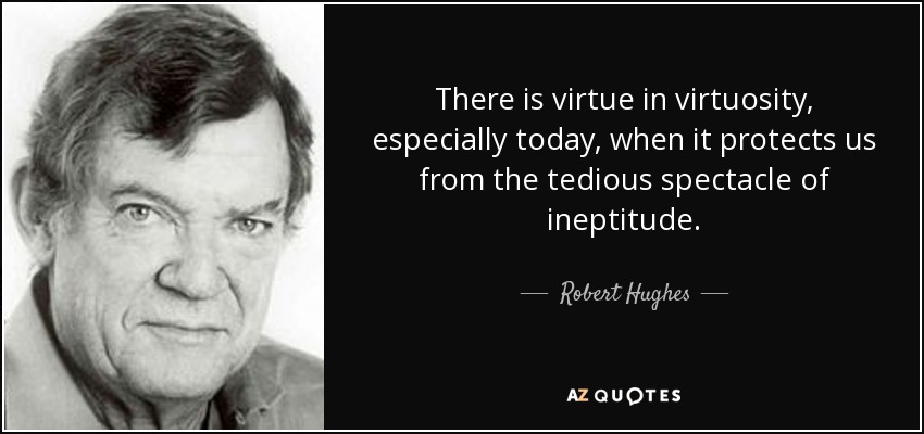 There is virtue in virtuosity, especially today, when it protects us from the tedious spectacle of ineptitude. - Robert Hughes