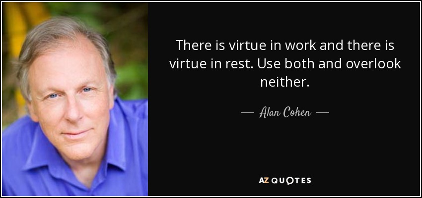 There is virtue in work and there is virtue in rest. Use both and overlook neither. - Alan Cohen