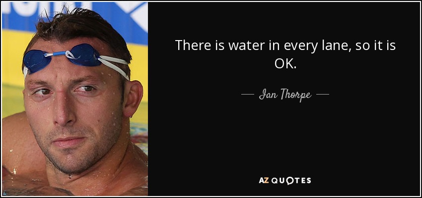 There is water in every lane, so it is OK. - Ian Thorpe