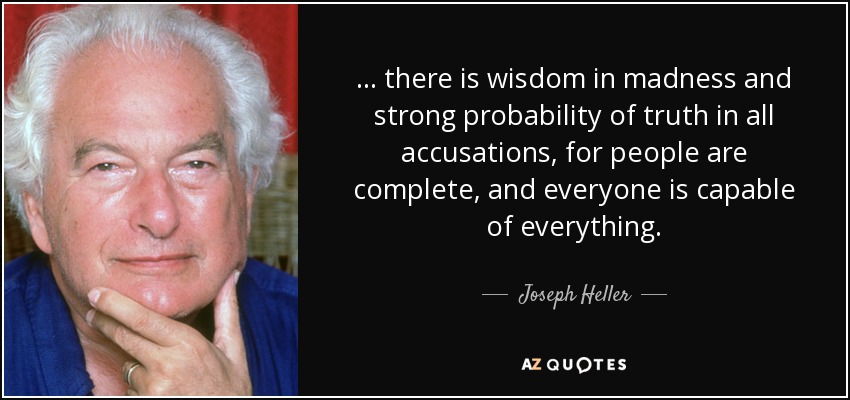 ... there is wisdom in madness and strong probability of truth in all accusations, for people are complete, and everyone is capable of everything. - Joseph Heller