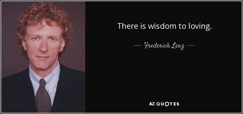 There is wisdom to loving. - Frederick Lenz