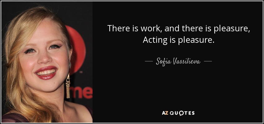 There is work, and there is pleasure, Acting is pleasure. - Sofia Vassilieva