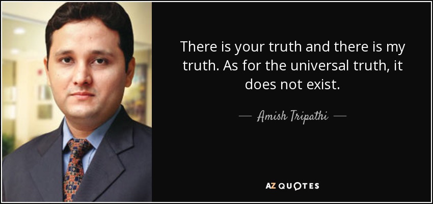 There is your truth and there is my truth. As for the universal truth, it does not exist. - Amish Tripathi