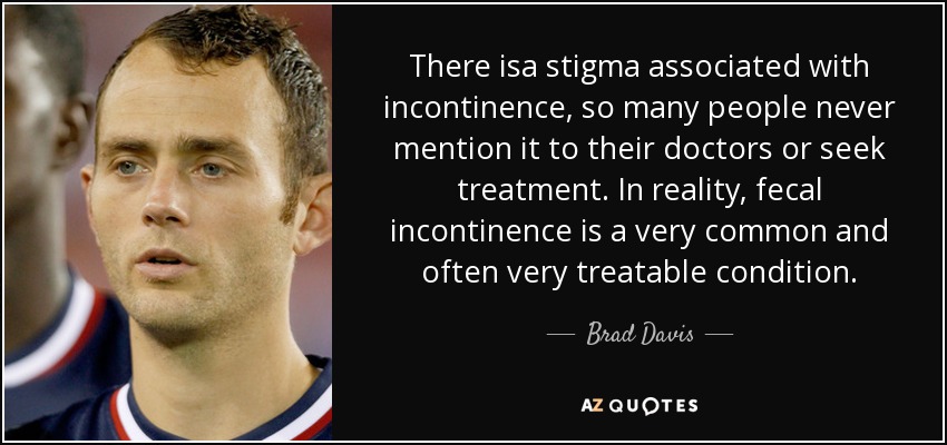 There isa stigma associated with incontinence, so many people never mention it to their doctors or seek treatment. In reality, fecal incontinence is a very common and often very treatable condition. - Brad Davis