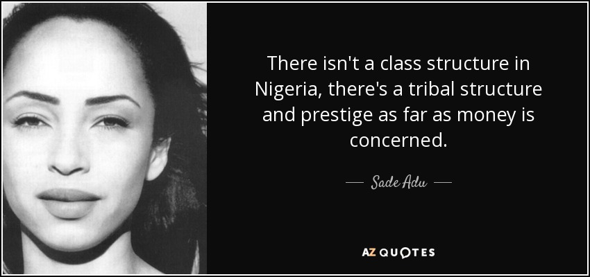 There isn't a class structure in Nigeria, there's a tribal structure and prestige as far as money is concerned. - Sade Adu