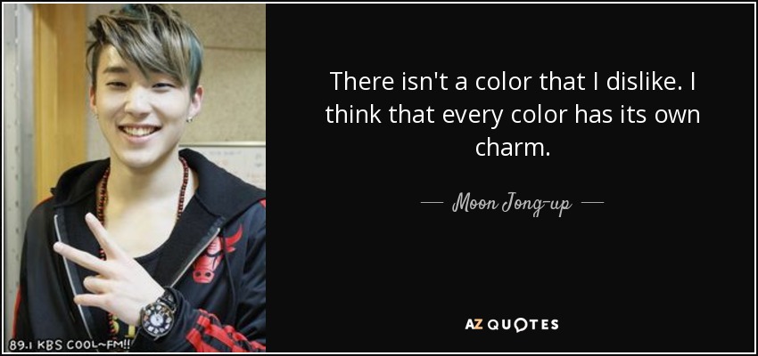 There isn't a color that I dislike. I think that every color has its own charm. - Moon Jong-up