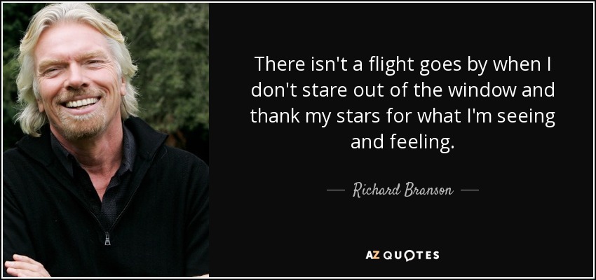 There isn't a flight goes by when I don't stare out of the window and thank my stars for what I'm seeing and feeling. - Richard Branson