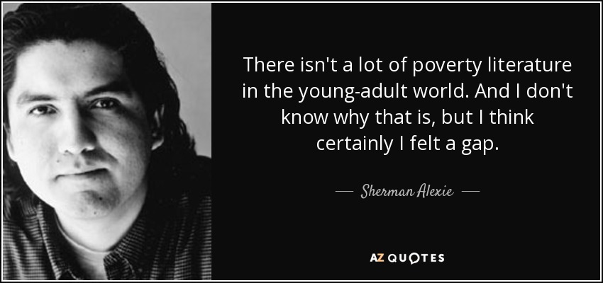 There isn't a lot of poverty literature in the young-adult world. And I don't know why that is, but I think certainly I felt a gap. - Sherman Alexie