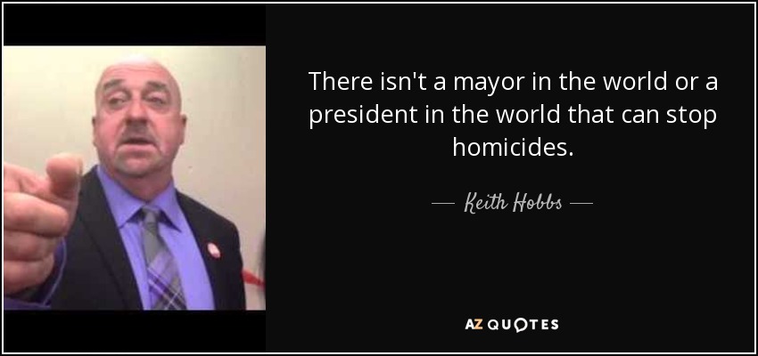 There isn't a mayor in the world or a president in the world that can stop homicides. - Keith Hobbs