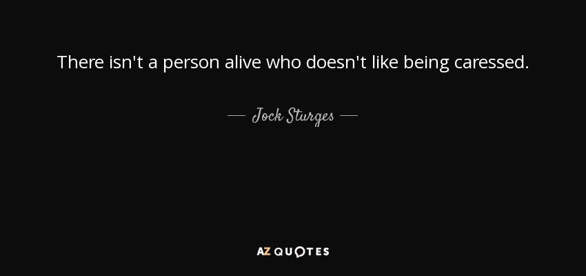 There isn't a person alive who doesn't like being caressed. - Jock Sturges