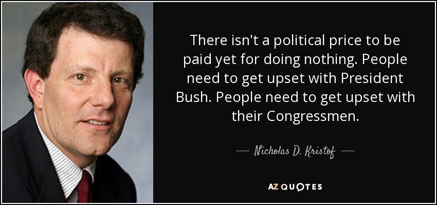There isn't a political price to be paid yet for doing nothing. People need to get upset with President Bush. People need to get upset with their Congressmen. - Nicholas D. Kristof