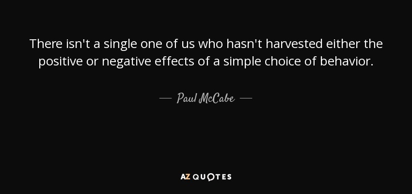 There isn't a single one of us who hasn't harvested either the positive or negative effects of a simple choice of behavior. - Paul McCabe