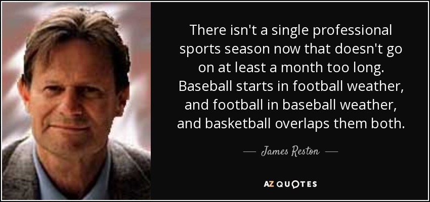 There isn't a single professional sports season now that doesn't go on at least a month too long. Baseball starts in football weather, and football in baseball weather, and basketball overlaps them both. - James Reston, Jr.