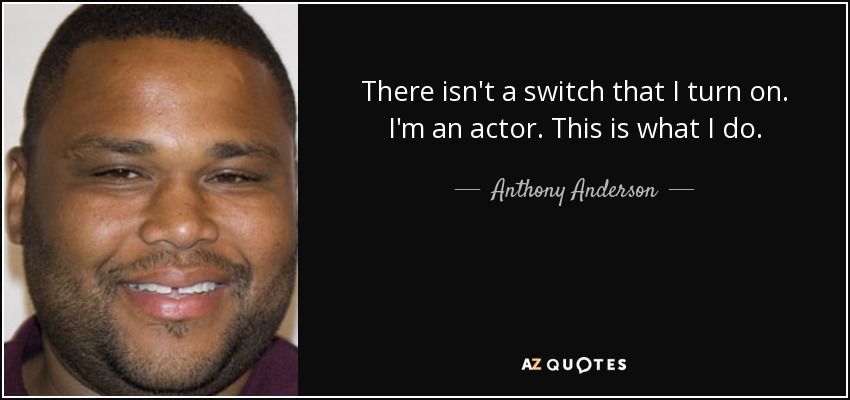 There isn't a switch that I turn on. I'm an actor. This is what I do. - Anthony Anderson