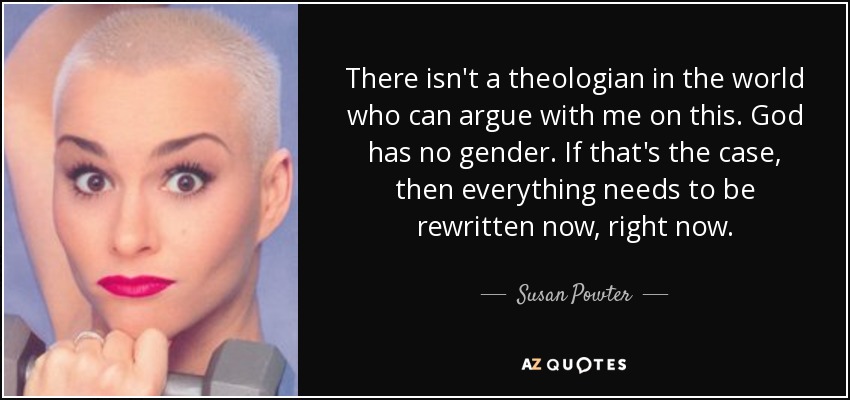 There isn't a theologian in the world who can argue with me on this. God has no gender. If that's the case, then everything needs to be rewritten now, right now. - Susan Powter