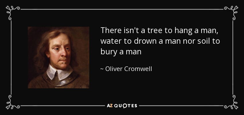 There isn't a tree to hang a man, water to drown a man nor soil to bury a man - Oliver Cromwell