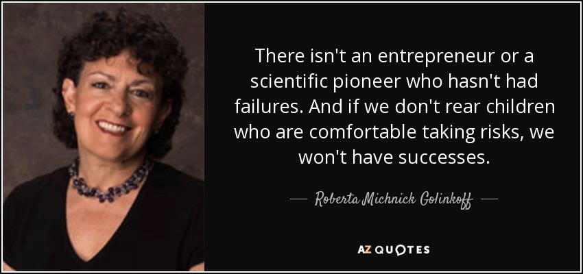 There isn't an entrepreneur or a scientific pioneer who hasn't had failures. And if we don't rear children who are comfortable taking risks, we won't have successes. - Roberta Michnick Golinkoff