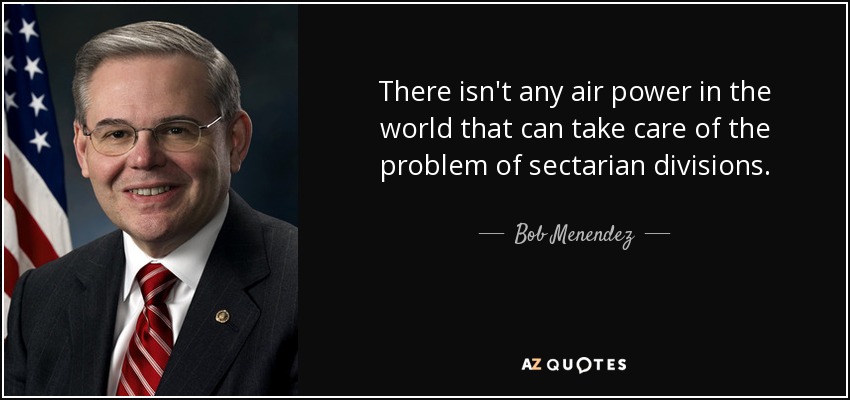 There isn't any air power in the world that can take care of the problem of sectarian divisions. - Bob Menendez