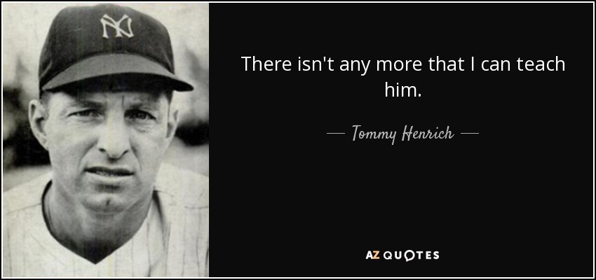 There isn't any more that I can teach him. - Tommy Henrich