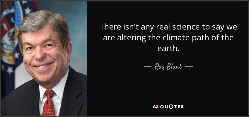 There isn't any real science to say we are altering the climate path of the earth. - Roy Blunt