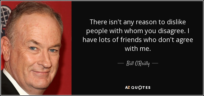 There isn't any reason to dislike people with whom you disagree. I have lots of friends who don't agree with me. - Bill O'Reilly