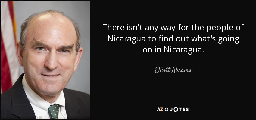There isn't any way for the people of Nicaragua to find out what's going on in Nicaragua. - Elliott Abrams