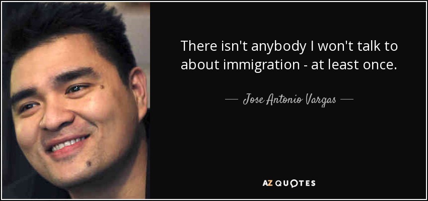 There isn't anybody I won't talk to about immigration - at least once. - Jose Antonio Vargas