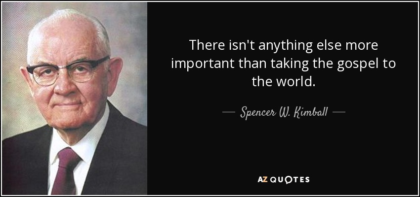 There isn't anything else more important than taking the gospel to the world. - Spencer W. Kimball