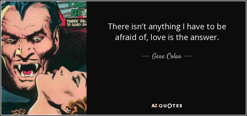 There isn’t anything I have to be afraid of, love is the answer. - Gene Colan