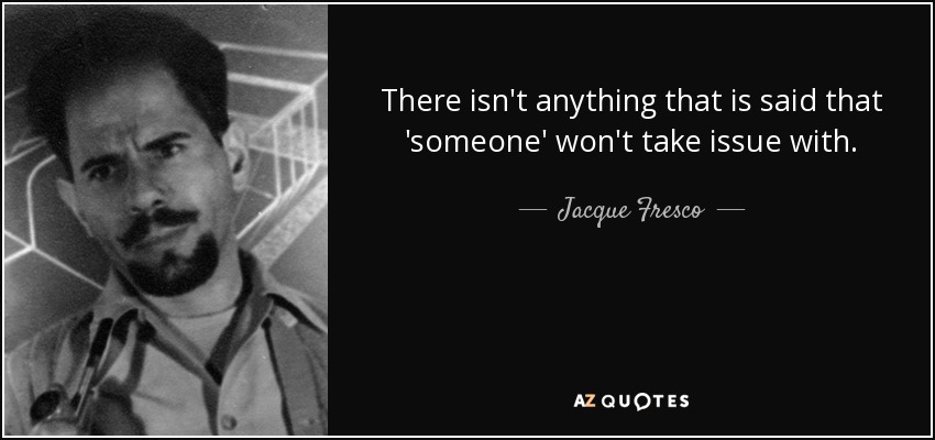 There isn't anything that is said that 'someone' won't take issue with. - Jacque Fresco