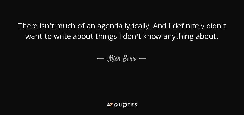 There isn't much of an agenda lyrically. And I definitely didn't want to write about things I don't know anything about. - Mick Barr