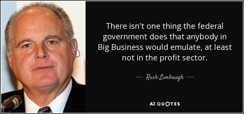 There isn't one thing the federal government does that anybody in Big Business would emulate, at least not in the profit sector. - Rush Limbaugh