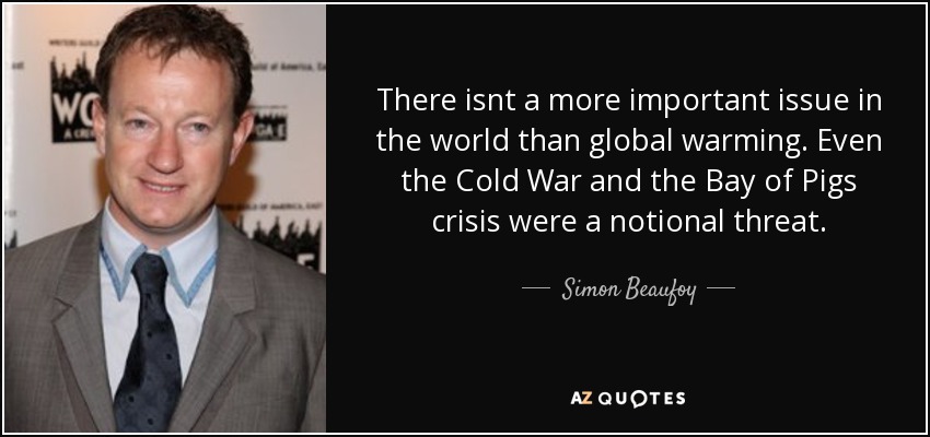 There isnt a more important issue in the world than global warming. Even the Cold War and the Bay of Pigs crisis were a notional threat. - Simon Beaufoy