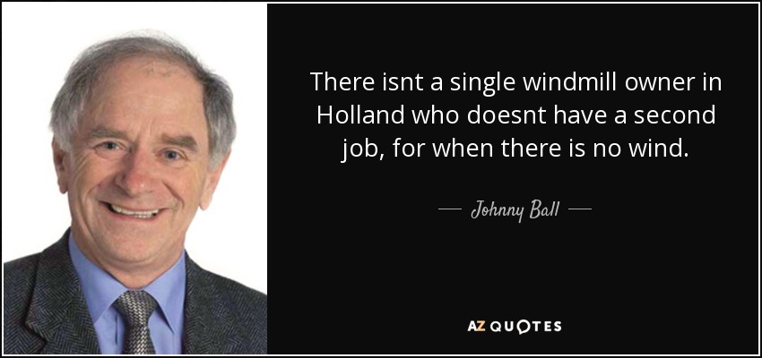 There isnt a single windmill owner in Holland who doesnt have a second job, for when there is no wind. - Johnny Ball