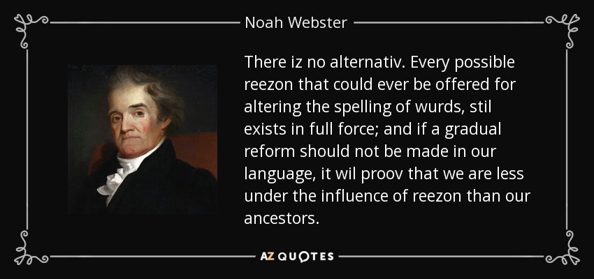 There iz no alternativ. Every possible reezon that could ever be offered for altering the spelling of wurds, stil exists in full force; and if a gradual reform should not be made in our language, it wil proov that we are less under the influence of reezon than our ancestors. - Noah Webster