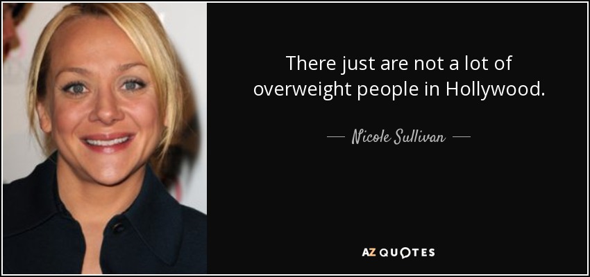 There just are not a lot of overweight people in Hollywood. - Nicole Sullivan