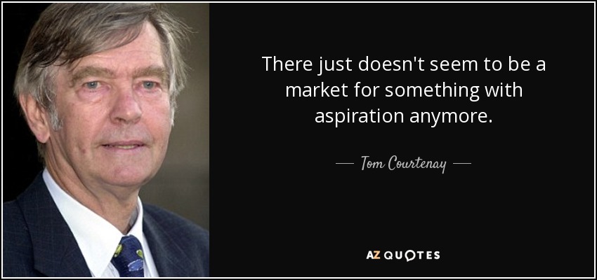 There just doesn't seem to be a market for something with aspiration anymore. - Tom Courtenay