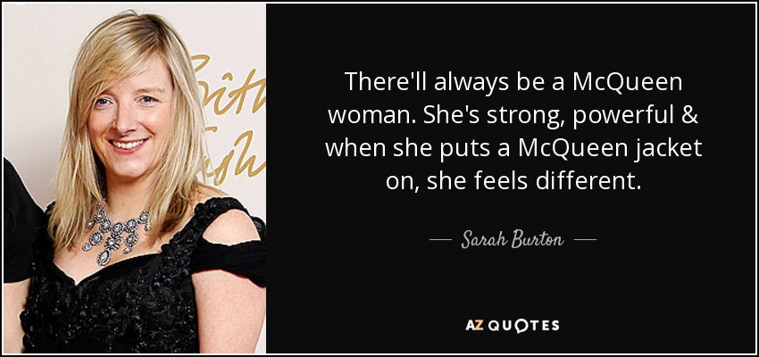 There'll always be a McQueen woman. She's strong, powerful & when she puts a McQueen jacket on, she feels different. - Sarah Burton