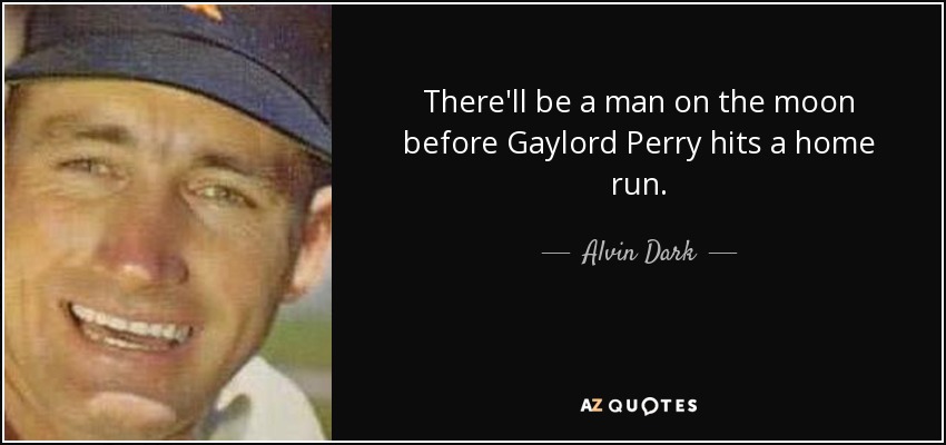 There'll be a man on the moon before Gaylord Perry hits a home run. - Alvin Dark