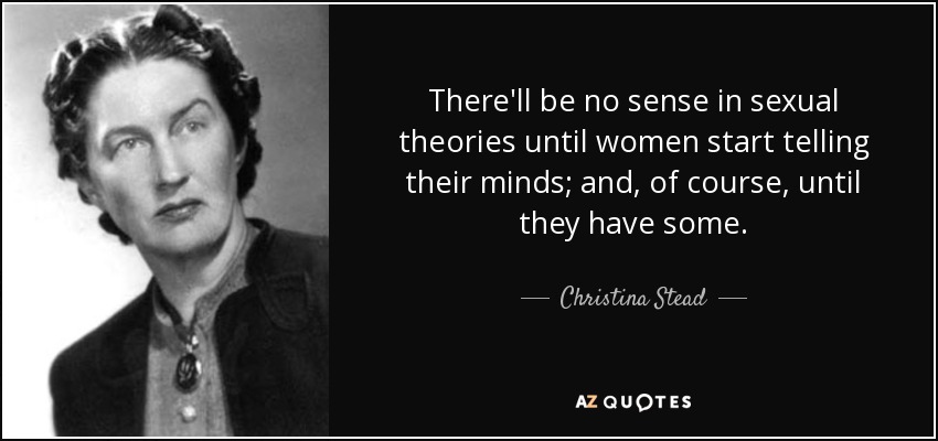 There'll be no sense in sexual theories until women start telling their minds; and, of course, until they have some. - Christina Stead