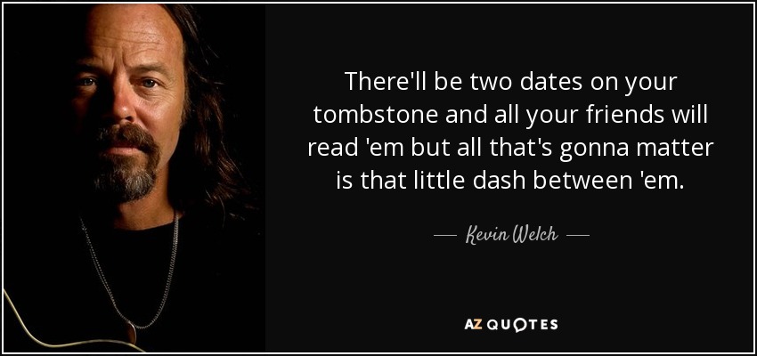 There'll be two dates on your tombstone and all your friends will read 'em but all that's gonna matter is that little dash between 'em. - Kevin Welch