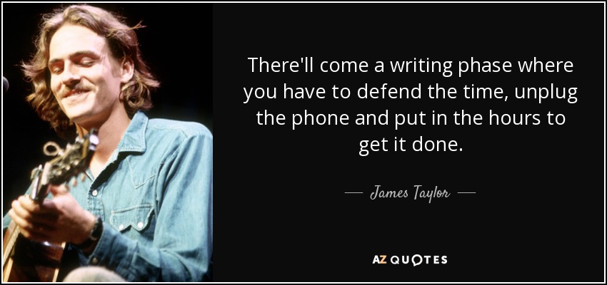 There'll come a writing phase where you have to defend the time, unplug the phone and put in the hours to get it done. - James Taylor