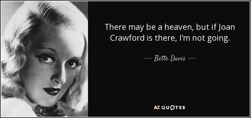 There may be a heaven, but if Joan Crawford is there, I'm not going. - Bette Davis